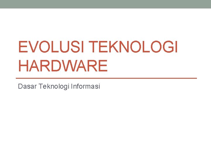 EVOLUSI TEKNOLOGI HARDWARE Dasar Teknologi Informasi 