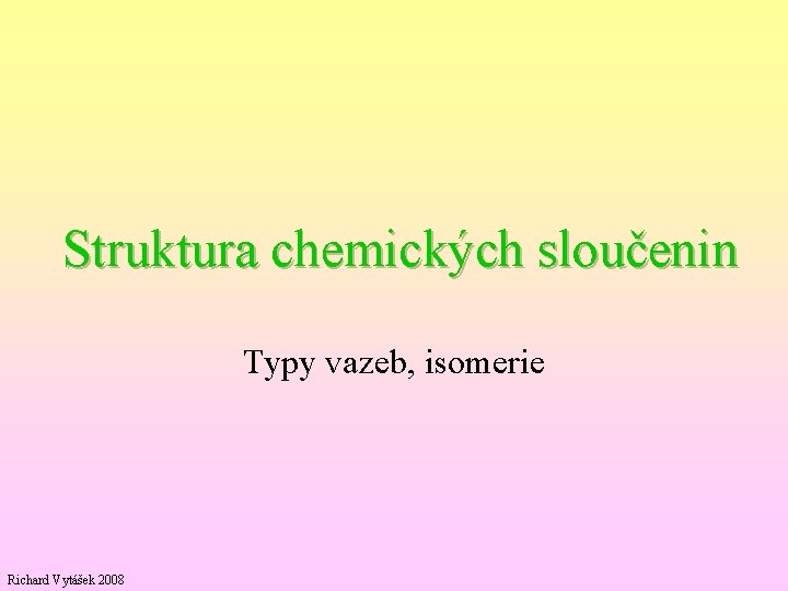 Struktura chemických sloučenin Typy vazeb, isomerie Richard Vytášek 2008 
