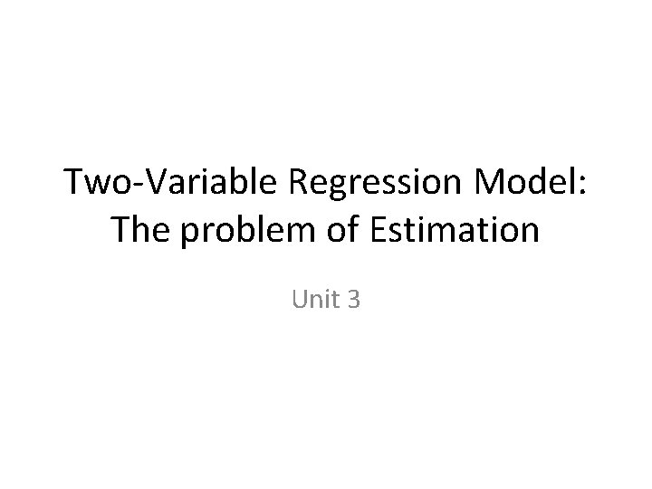 Two-Variable Regression Model: The problem of Estimation Unit 3 