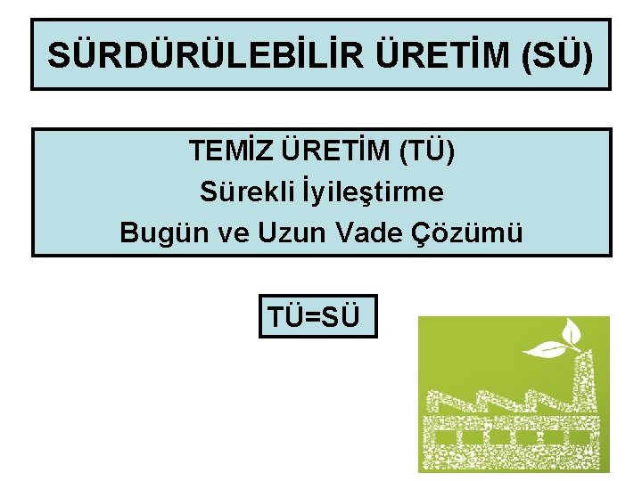 SÜRDÜRÜLEBİLİR ÜRETİM (SÜ) TEMİZ ÜRETİM (TÜ) Sürekli İyileştirme Bugün ve Uzun Vade Çözümü TÜ=SÜ