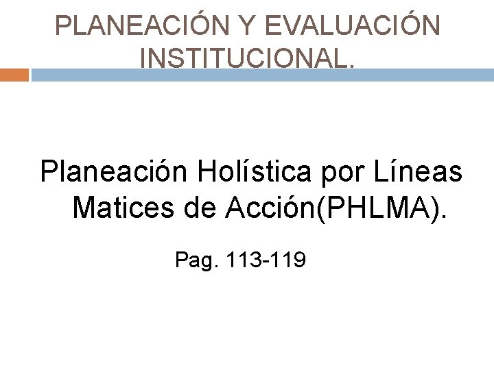 PLANEACIÓN Y EVALUACIÓN INSTITUCIONAL. Planeación Holística por Líneas Matices de Acción(PHLMA). Pag. 113 -119