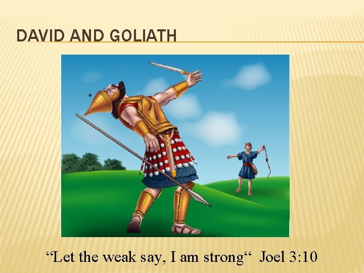 DAVID AND GOLIATH “Let the weak say, I am strong“ Joel 3: 10 
