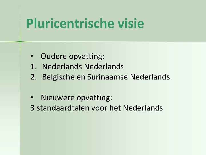 Pluricentrische visie • Oudere opvatting: 1. Nederlands 2. Belgische en Surinaamse Nederlands • Nieuwere
