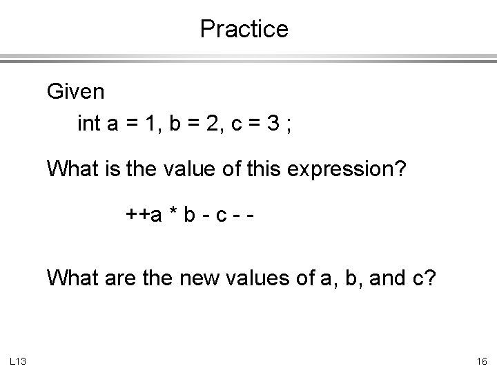 Practice Given int a = 1, b = 2, c = 3 ; What