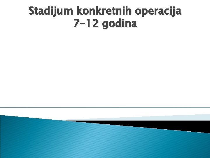 Stadijum konkretnih operacija 7 -12 godina 