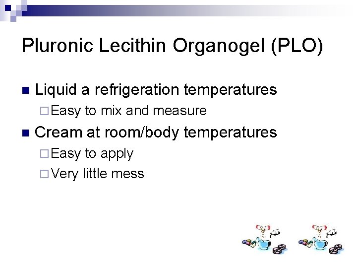Pluronic Lecithin Organogel (PLO) n Liquid a refrigeration temperatures ¨ Easy n to mix