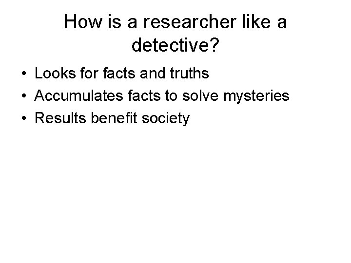 How is a researcher like a detective? • Looks for facts and truths • How is a researcher like a detective? • Looks for facts and truths •