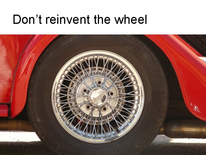 Don’t reinvent the wheel Don’t reinvent the wheel
