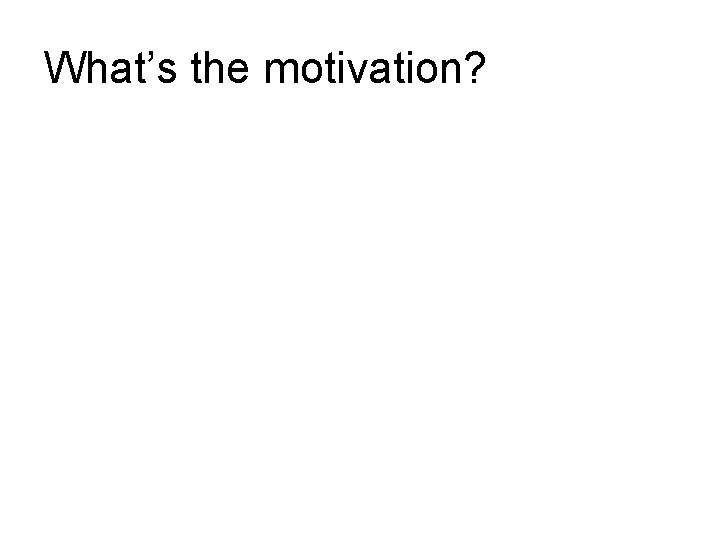 What’s the motivation? What’s the motivation?