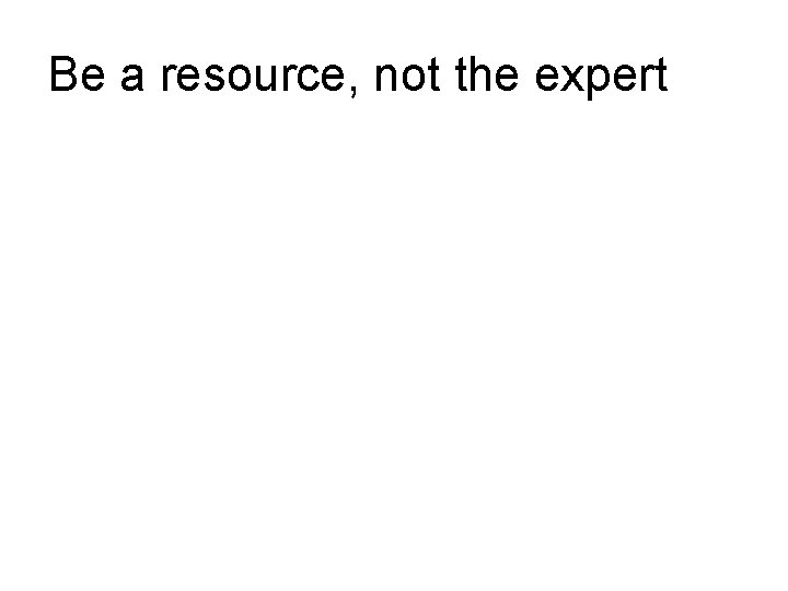 Be a resource, not the expert Be a resource, not the expert