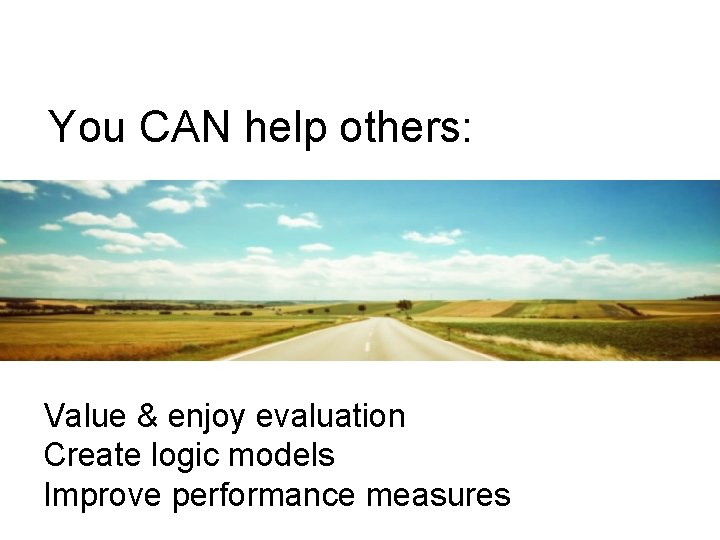 You CAN help others: Value & enjoy evaluation Create logic models Improve performance measures You CAN help others: Value & enjoy evaluation Create logic models Improve performance measures
