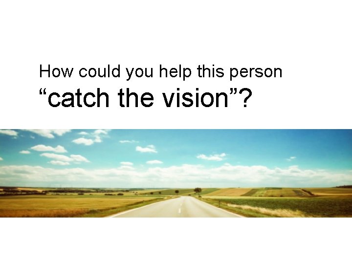 How could you help this person “catch the vision”? How could you help this person “catch the vision”?