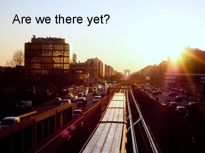 Are we there yet? Are we there yet?