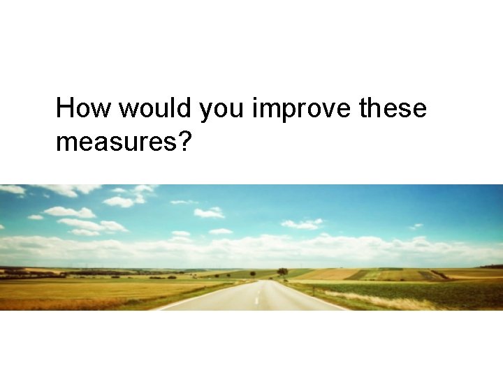 How would you improve these measures? How would you improve these measures?