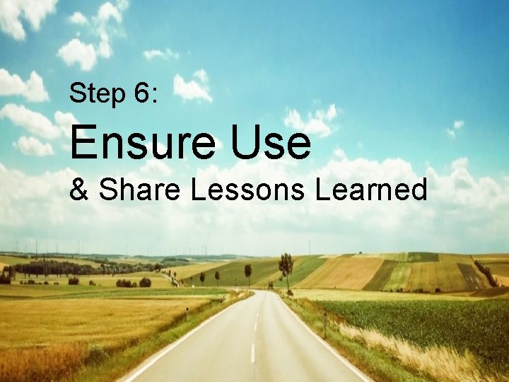 Step 6: Ensure Use & Share Lessons Learned Step 6: Ensure Use & Share Lessons Learned