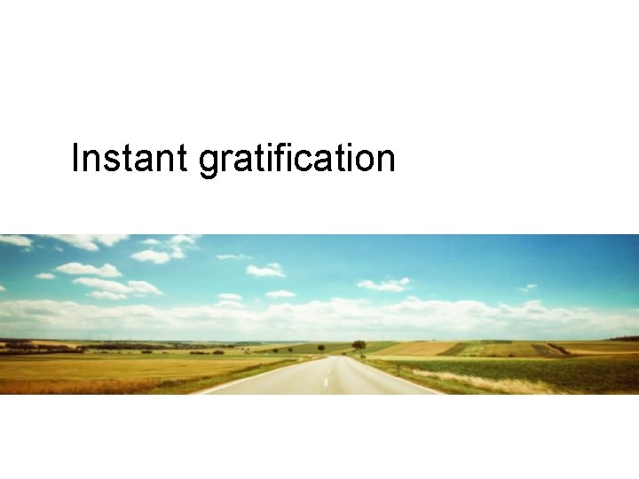 Instant gratification Instant gratification