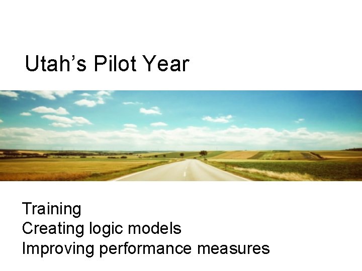 Utah’s Pilot Year Training Creating logic models Improving performance measures Utah’s Pilot Year Training Creating logic models Improving performance measures
