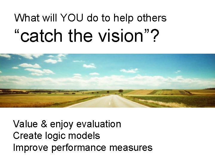 What will YOU do to help others “catch the vision”? Value & enjoy evaluation What will YOU do to help others “catch the vision”? Value & enjoy evaluation
