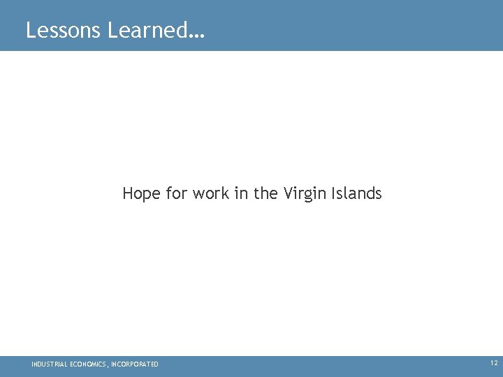 Lessons Learned… Hope for work in the Virgin Islands INDUSTRIAL ECONOMICS, INCORPORATED 12 