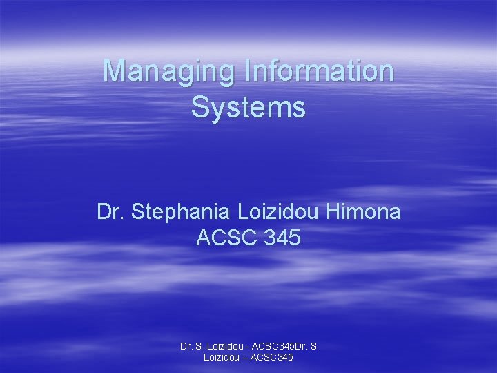 Managing Information Systems Dr. Stephania Loizidou Himona ACSC 345 Dr. S. Loizidou - ACSC