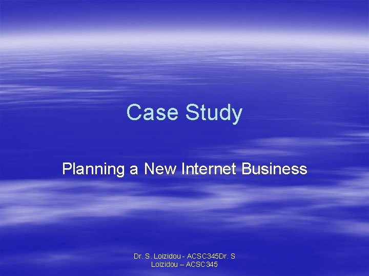 Case Study Planning a New Internet Business Dr. S. Loizidou - ACSC 345 Dr.