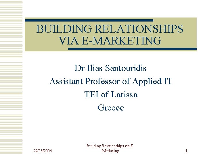 BUILDING RELATIONSHIPS VIA E-MARKETING Dr Ilias Santouridis Assistant Professor of Applied IT TEI of