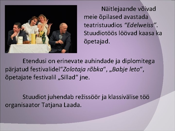 Näitlejaande võivad meie õpilased avastada teatristuudios “Edelweiss”. Stuudiotöös löövad kaasa ka õpetajad. Etendusi on