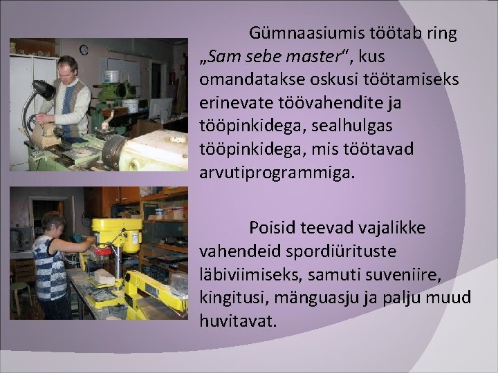 Gümnaasiumis töötab ring „Sam sebe master“, kus omandatakse oskusi töötamiseks erinevate töövahendite ja tööpinkidega,