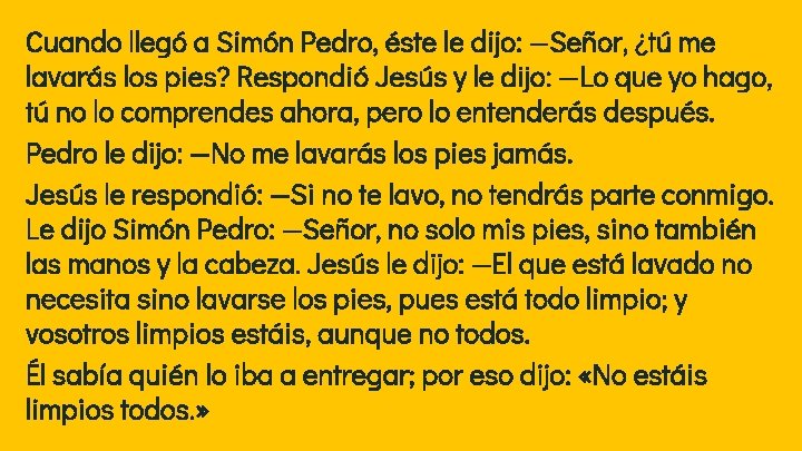 Cuando llegó a Simón Pedro, éste le dijo: —Señor, ¿tú me lavarás los pies? Cuando llegó a Simón Pedro, éste le dijo: —Señor, ¿tú me lavarás los pies?