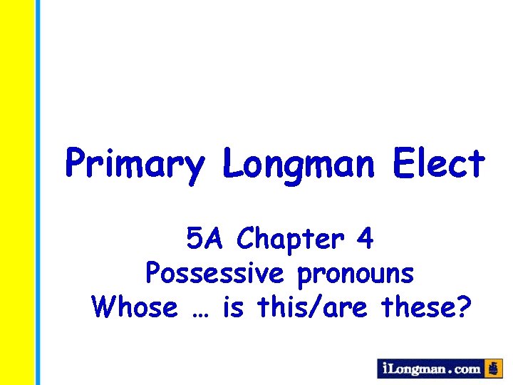 Primary Longman Elect 5 A Chapter 4 Possessive pronouns Whose … is this/are these?