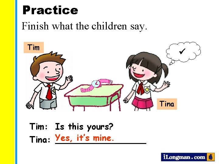 Practice Finish what the children say. Tim Tina Tim: Is this yours? it’s mine.