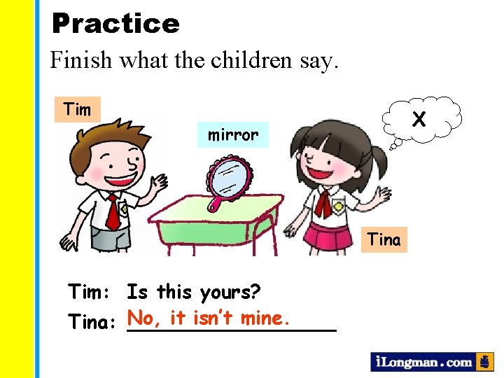 Practice Finish what the children say. Tim X mirror Tina Tim: Is this yours?