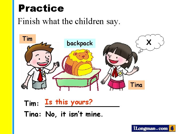 Practice Finish what the children say. Tim X backpack Tina this yours? Tim: Is