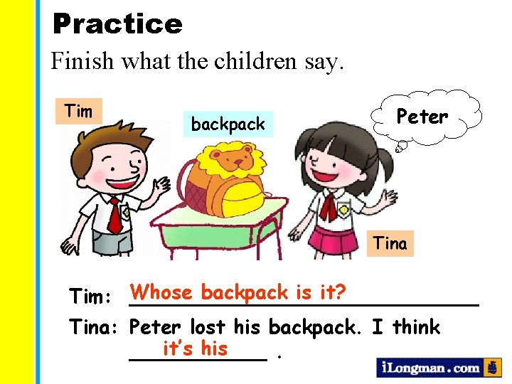 Practice Finish what the children say. Tim backpack Peter Tina backpack is it? Tim: