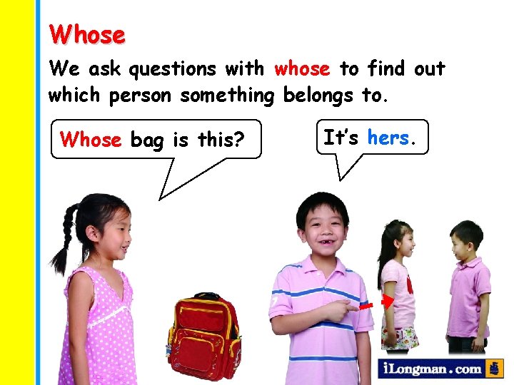 Whose We ask questions with whose to find out which person something belongs to.