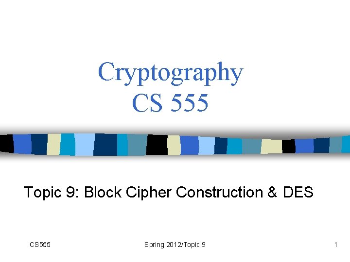 Cryptography CS 555 Topic 9: Block Cipher Construction & DES CS 555 Spring 2012/Topic