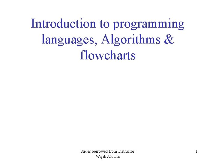 Introduction to programming languages, Algorithms & flowcharts Slides borrowed from Instructor: Wajih Alouini 1