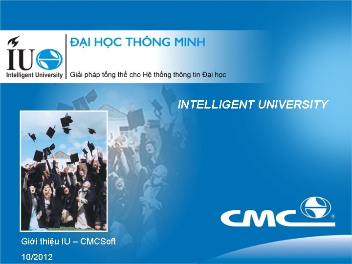 INTELLIGENT UNIVERSITY Giới thiệu IU – CMCSoft 10/2012 INTELLIGENT UNIVERSITY Giới thiệu IU – CMCSoft 10/2012