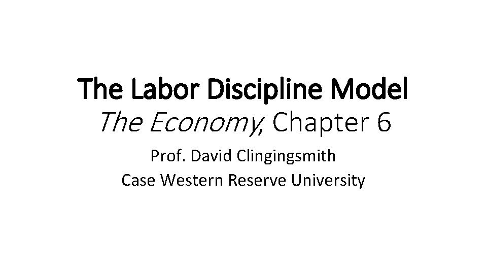 The Labor Discipline Model The Economy, Chapter 6 Prof. David Clingingsmith Case Western Reserve
