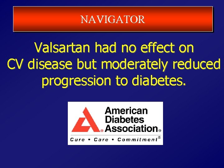 NAVIGATOR Valsartan had no effect on CV disease but moderately reduced progression to diabetes.