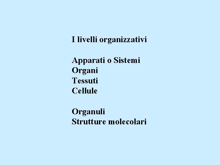 I livelli organizzativi Apparati o Sistemi Organi Tessuti Cellule Organuli Strutture molecolari 