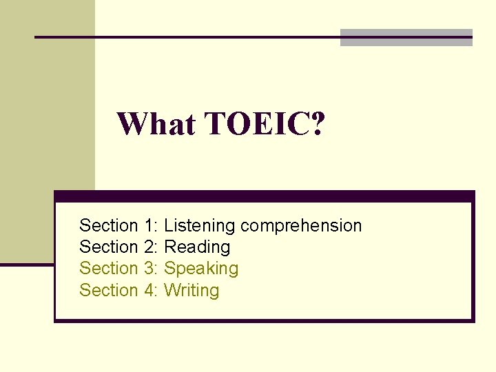 What TOEIC? Section 1: Listening comprehension Section 2: Reading Section 3: Speaking Section 4: