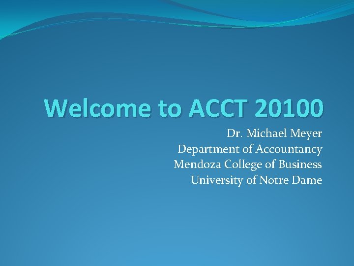 Welcome to ACCT 20100 Dr. Michael Meyer Department of Accountancy Mendoza College of Business