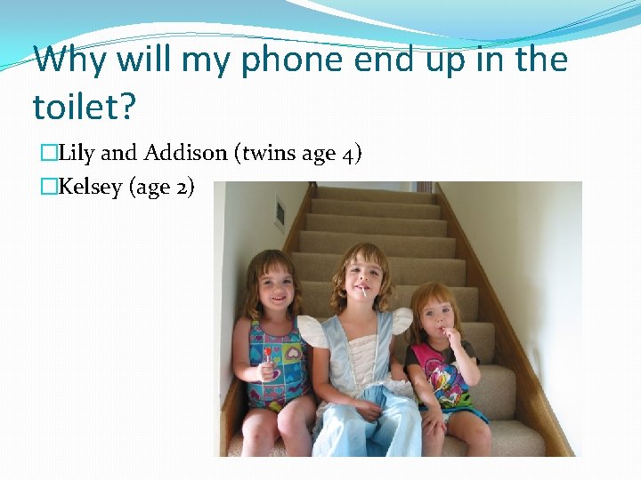 Why will my phone end up in the toilet? �Lily and Addison (twins age