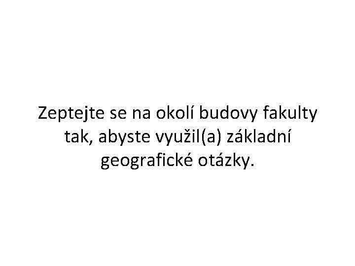 Zeptejte se na okolí budovy fakulty tak, abyste využil(a) základní geografické otázky. 