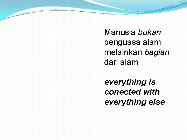 Manusia bukan penguasa alam melainkan bagian dari alam everything is conected with everything else