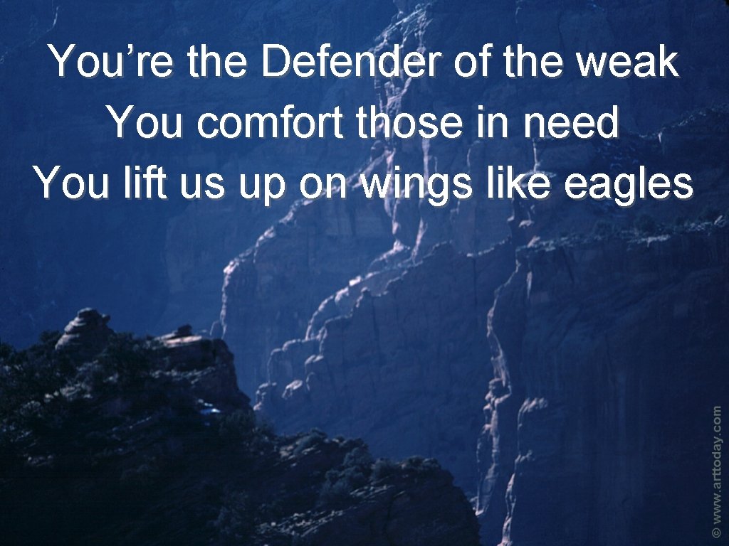 You’re the Defender of the weak You comfort those in need You lift us
