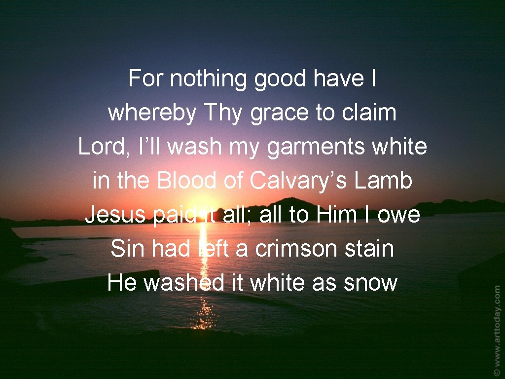 For nothing good have I whereby Thy grace to claim Lord, I’ll wash my