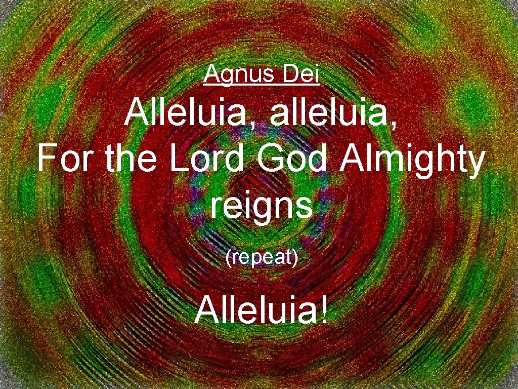 Agnus Dei Alleluia, alleluia, For the Lord God Almighty reigns (repeat) Alleluia! 
