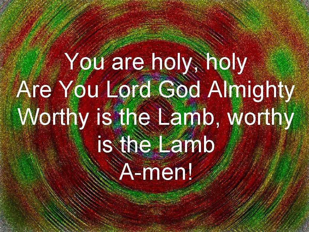 You are holy, holy Are You Lord God Almighty Worthy is the Lamb, worthy